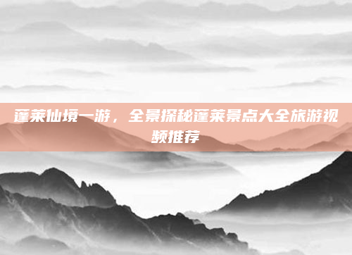 蓬莱仙境一游，全景探秘蓬莱景点大全旅游视频推荐