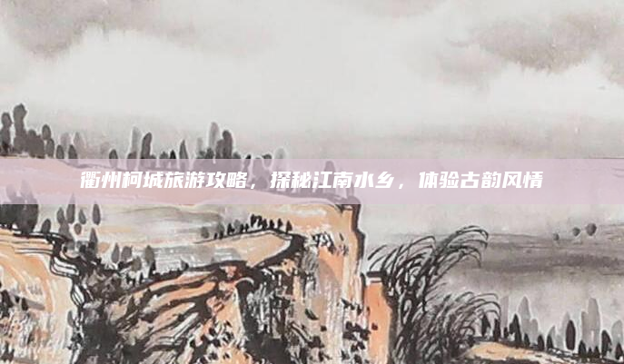衢州柯城旅游攻略，探秘江南水乡，体验古韵风情