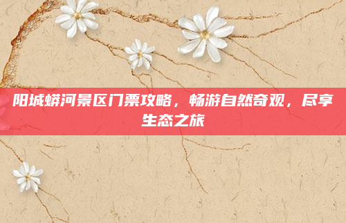 阳城蟒河景区门票攻略,畅游自然奇观,尽享生态之旅
