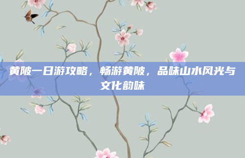黄陂一日游攻略，畅游黄陂，品味山水风光与文化韵味