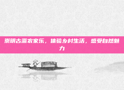 崇明古瀛农家乐,体验乡村生活,感受自然魅力