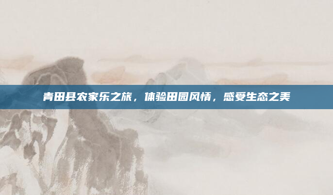 青田县农家乐之旅，体验田园风情，感受生态之美