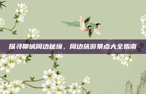 探寻聊城周边秘境，周边旅游景点大全指南