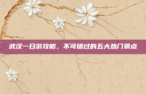 武汉一日游攻略，不可错过的五大热门景点