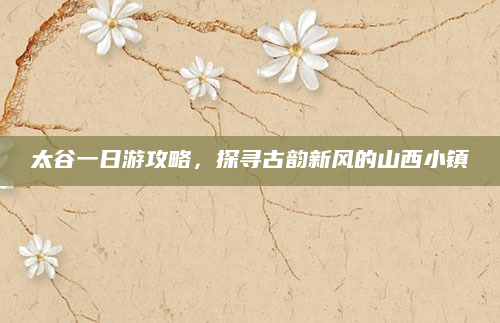 太谷一日游攻略，探寻古韵新风的山西小镇