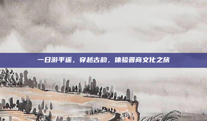 一日游平遥，穿越古韵，体验晋商文化之旅