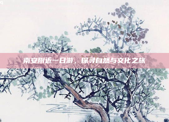 南安附近一日游,探寻自然与文化之旅