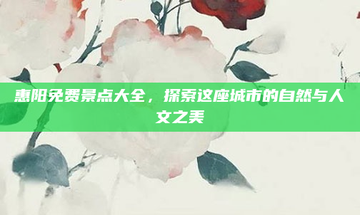 惠阳免费景点大全,探索这座城市的自然与人文之美