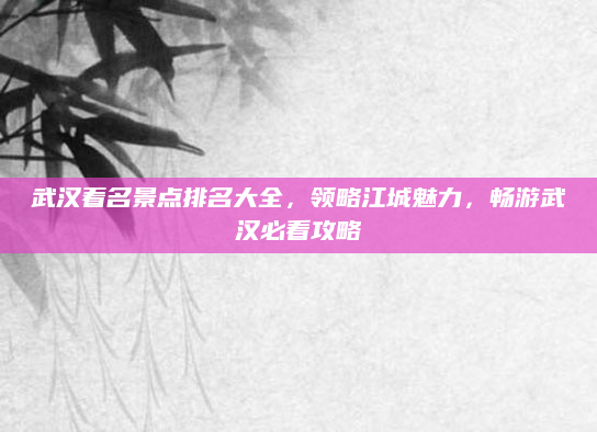 武汉着名景点排名大全,领略江城魅力,畅游武汉必看攻略