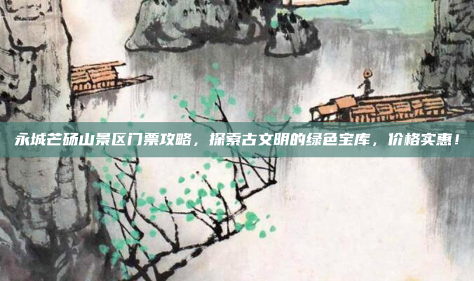 永城芒砀山景区门票攻略,探索古文明的绿色宝库,价格实惠!