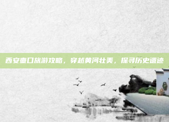 西安壶口旅游攻略,穿越黄河壮美,探寻历史遗迹
