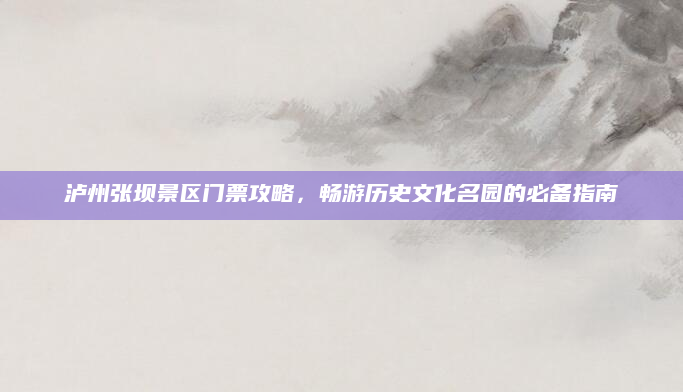 泸州张坝景区门票攻略，畅游历史文化名园的必备指南