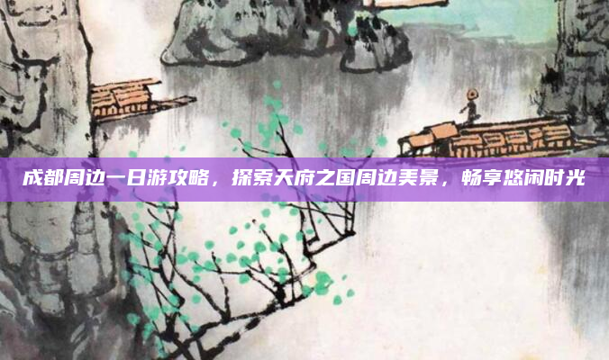 成都周边一日游攻略，探索天府之国周边美景，畅享悠闲时光