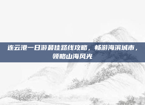 连云港一日游最佳路线攻略,畅游海滨城市,领略山海风光