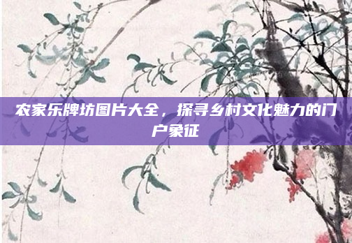 农家乐牌坊图片大全,探寻乡村文化魅力的门户象征