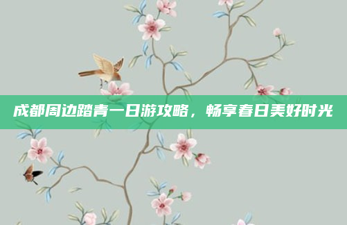 成都周边踏青一日游攻略，畅享春日美好时光