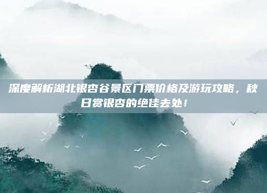 深度解析湖北银杏谷景区门票价格及游玩攻略,秋日赏银杏的绝佳去处!