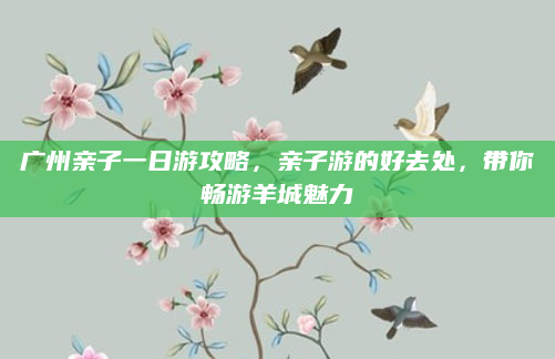 广州亲子一日游攻略，亲子游的好去处，带你畅游羊城魅力