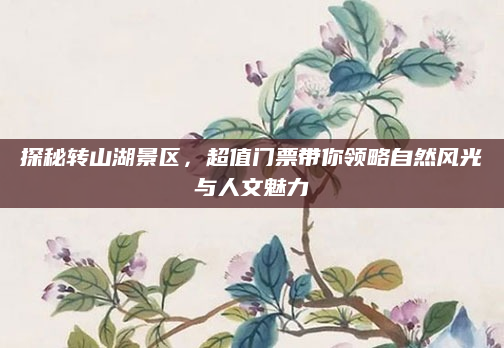 探秘转山湖景区,超值门票带你领略自然风光与人文魅力