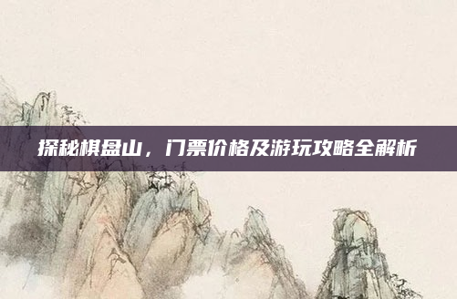 探秘棋盘山,门票价格及游玩攻略全解析