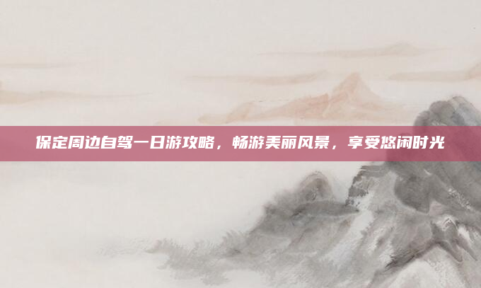 保定周边自驾一日游攻略,畅游美丽风景,享受悠闲时光