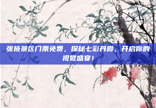 张掖景区门票免费，探秘七彩丹霞，开启你的视觉盛宴！