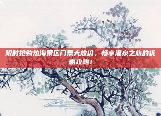 限时抢购热海景区门票大放价,畅享温泉之旅的优惠攻略!