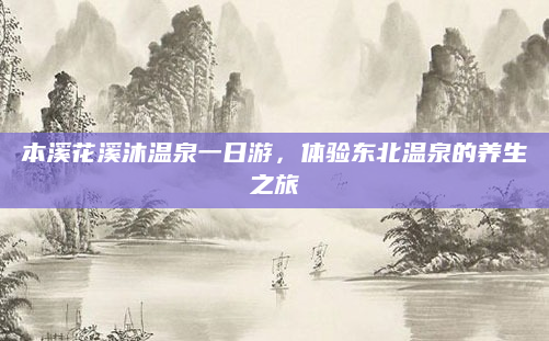 本溪花溪沐温泉一日游,体验东北温泉的养生之旅