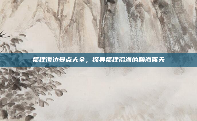 福建海边景点大全,探寻福建沿海的碧海蓝天