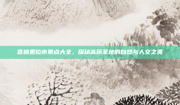 香格里拉市景点大全,探秘高原圣地的自然与人文之美