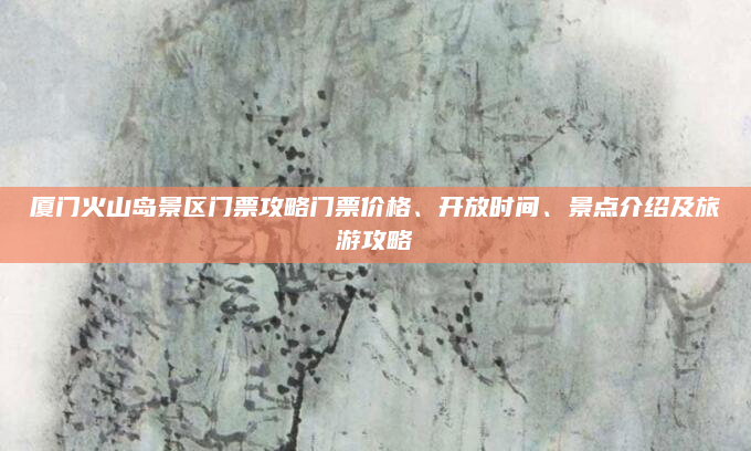 厦门火山岛景区门票攻略门票价格、开放时间、景点介绍及旅游攻略