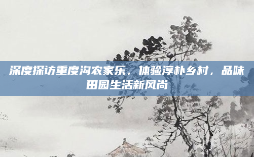 深度探访重度沟农家乐，体验淳朴乡村，品味田园生活新风尚