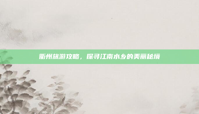 衢州旅游攻略，探寻江南水乡的美丽秘境