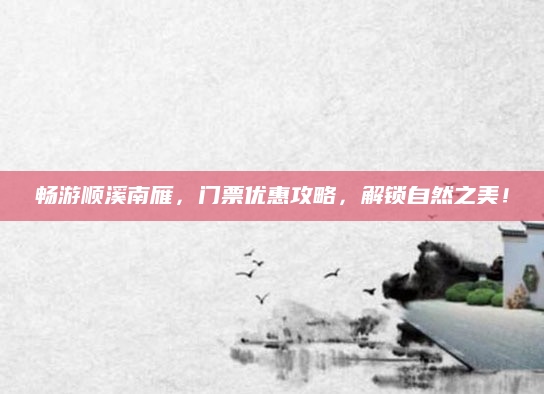 畅游顺溪南雁，门票优惠攻略，解锁自然之美！