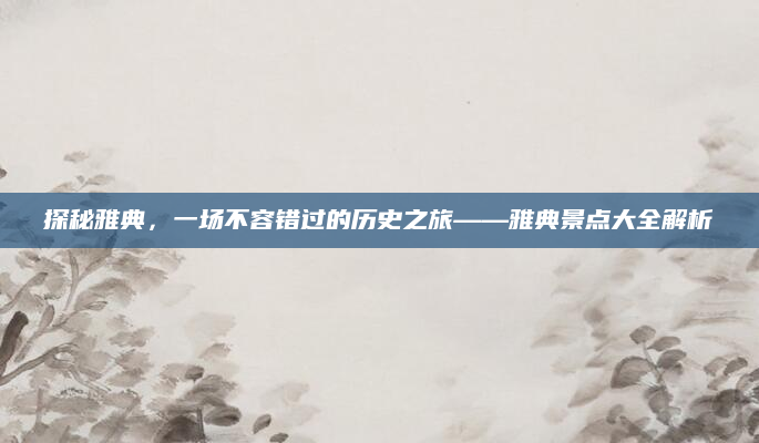 探秘雅典，一场不容错过的历史之旅——雅典景点大全解析