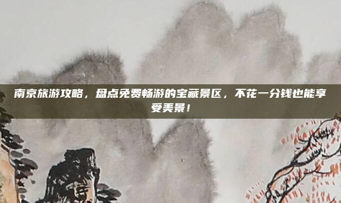 南京旅游攻略,盘点免费畅游的宝藏景区,不花一分钱也能享受美景!
