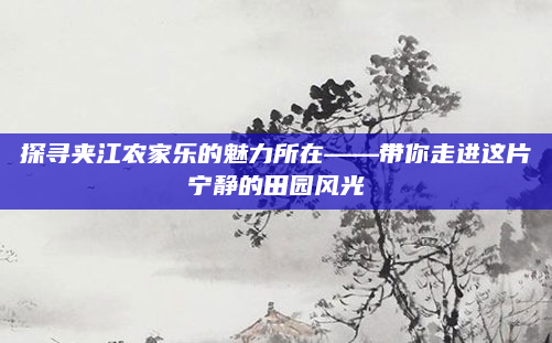 探寻夹江农家乐的魅力所在——带你走进这片宁静的田园风光