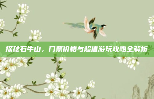 探秘石牛山，门票价格与超值游玩攻略全解析