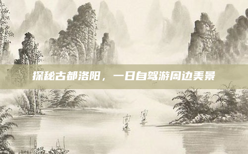 探秘古都洛阳,一日自驾游周边美景