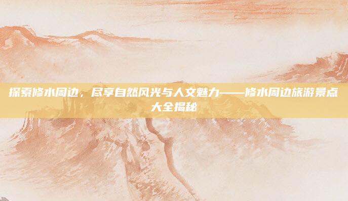 探索修水周边,尽享自然风光与人文魅力——修水周边旅游景点大全揭秘