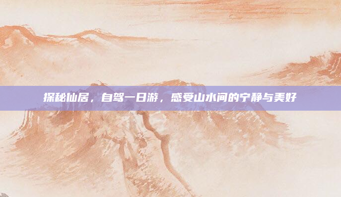 探秘仙居,自驾一日游,感受山水间的宁静与美好