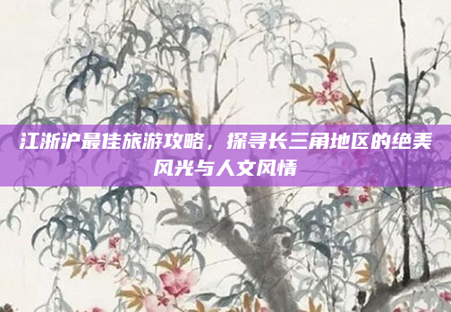 江浙沪最佳旅游攻略,探寻长三角地区的绝美风光与人文风情