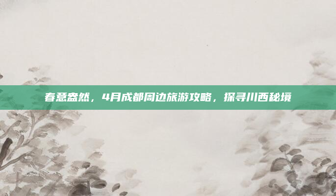 春意盎然，4月成都周边旅游攻略，探寻川西秘境