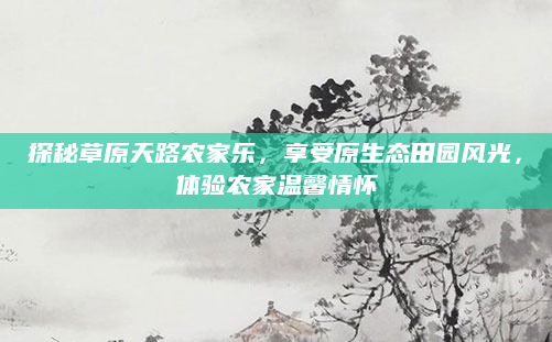 探秘草原天路农家乐,享受原生态田园风光,体验农家温馨情怀