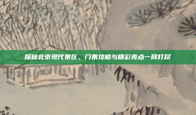 探秘北京现代景区,门票攻略与精彩亮点一网打尽