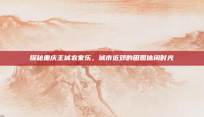 探秘重庆主城农家乐，城市近郊的田园休闲时光