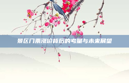 景区门票涨价背后的考量与未来展望