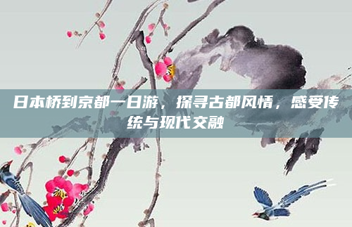 日本桥到京都一日游,探寻古都风情,感受传统与现代交融