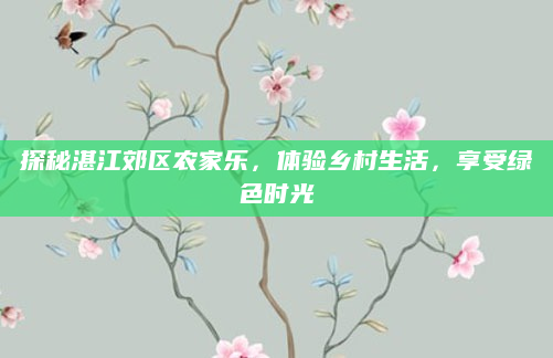 探秘湛江郊区农家乐,体验乡村生活,享受绿色时光