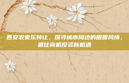 西安农家乐转让,探寻城市周边的田园风情,抓住商机投资新机遇